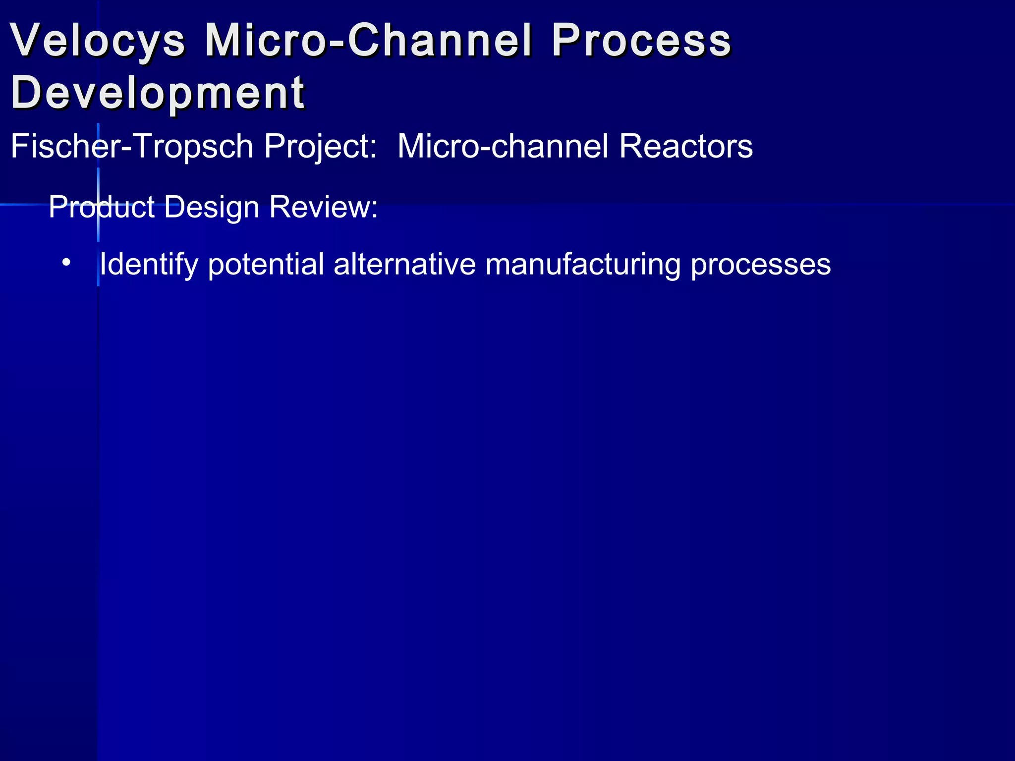 Velocys Micro-Channel ProcessVelocys Micro-Channel Process
DevelopmentDevelopment
Fischer-Tropsch Project: Micro-channel Reactors
Product Design Review:
• Identify potential alternative manufacturing processes
 