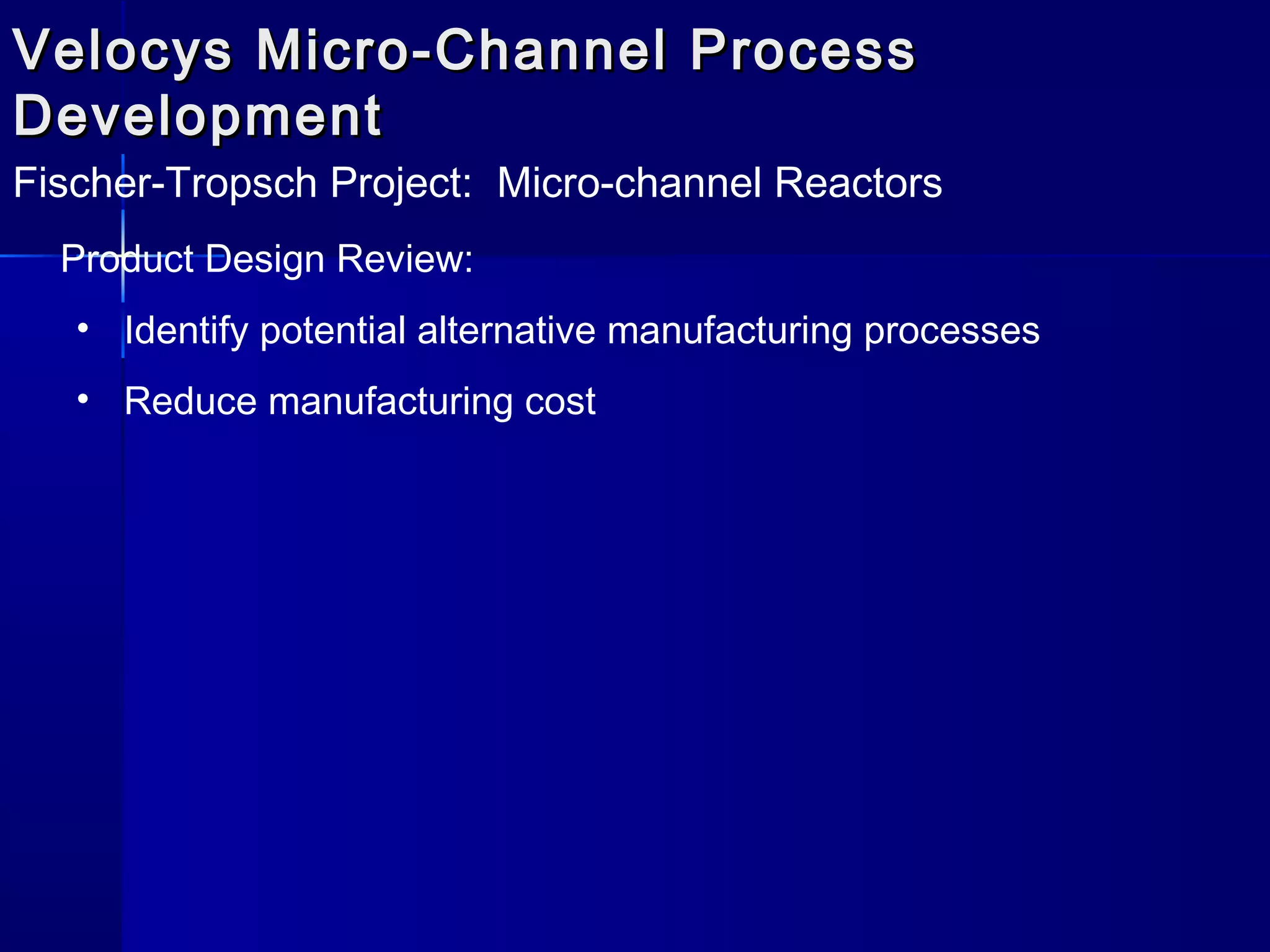 Velocys Micro-Channel ProcessVelocys Micro-Channel Process
DevelopmentDevelopment
Fischer-Tropsch Project: Micro-channel Reactors
Product Design Review:
• Identify potential alternative manufacturing processes
• Reduce manufacturing cost
 
