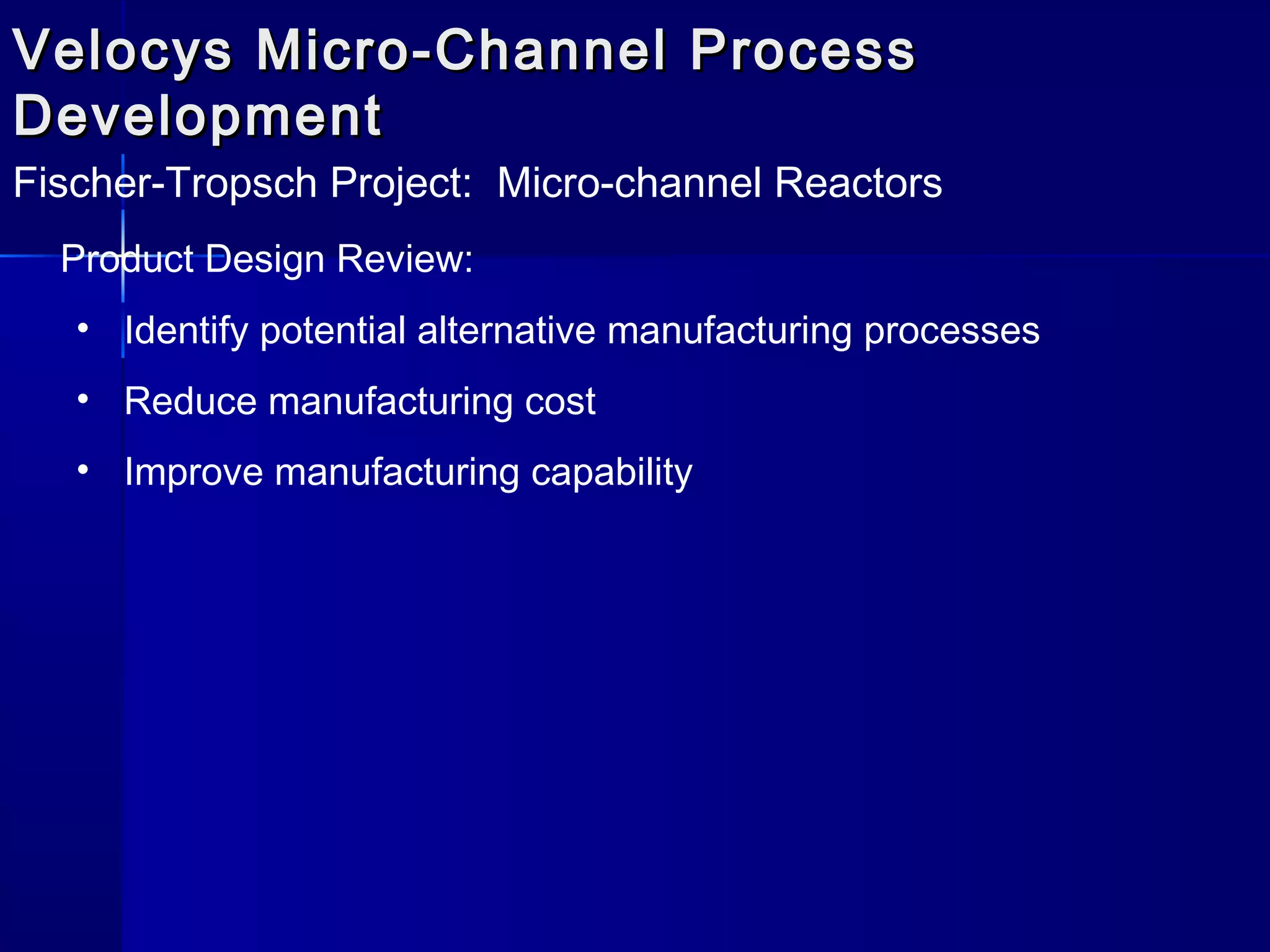Velocys Micro-Channel ProcessVelocys Micro-Channel Process
DevelopmentDevelopment
Fischer-Tropsch Project: Micro-channel Reactors
Product Design Review:
• Identify potential alternative manufacturing processes
• Reduce manufacturing cost
• Improve manufacturing capability
 