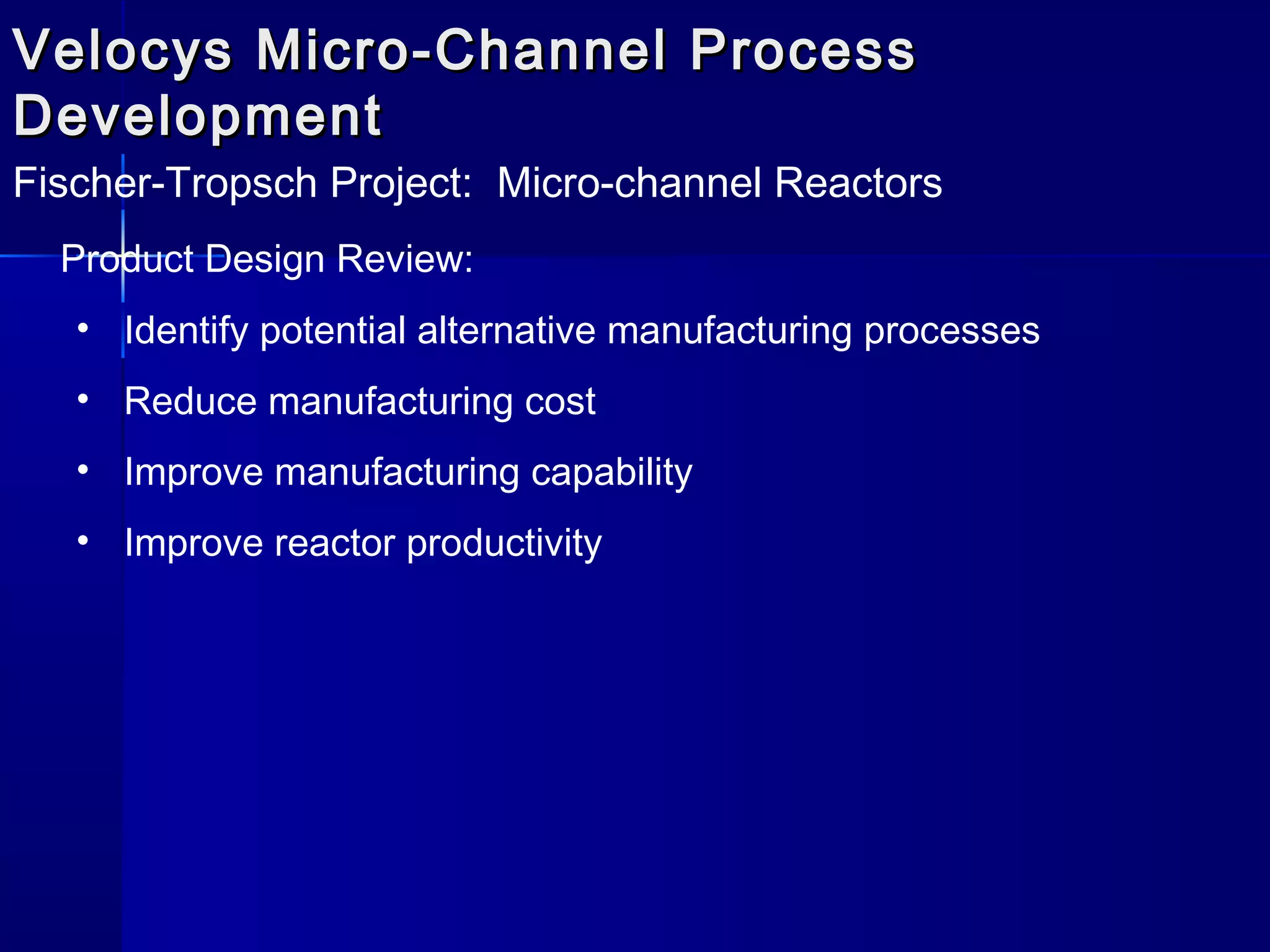 Velocys Micro-Channel ProcessVelocys Micro-Channel Process
DevelopmentDevelopment
Fischer-Tropsch Project: Micro-channel Reactors
Product Design Review:
• Identify potential alternative manufacturing processes
• Reduce manufacturing cost
• Improve manufacturing capability
• Improve reactor productivity
 