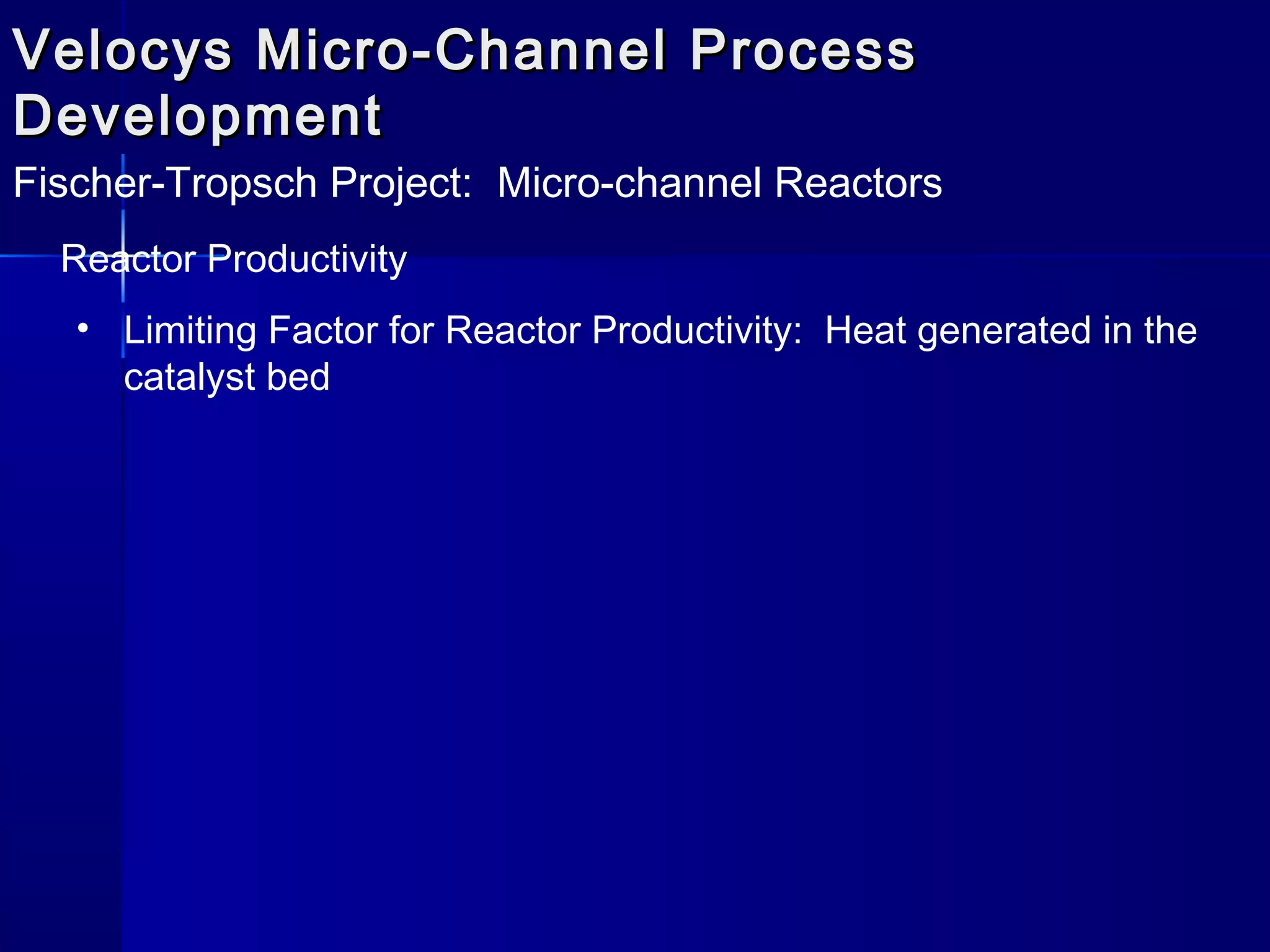 Velocys Micro-Channel ProcessVelocys Micro-Channel Process
DevelopmentDevelopment
Fischer-Tropsch Project: Micro-channel Reactors
Reactor Productivity
• Limiting Factor for Reactor Productivity: Heat generated in the
catalyst bed
 