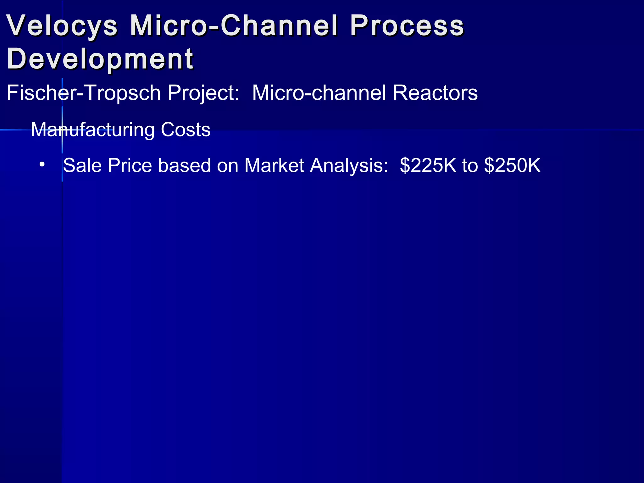 Velocys Micro-Channel ProcessVelocys Micro-Channel Process
DevelopmentDevelopment
Fischer-Tropsch Project: Micro-channel Reactors
Manufacturing Costs
• Sale Price based on Market Analysis: $225K to $250K
 