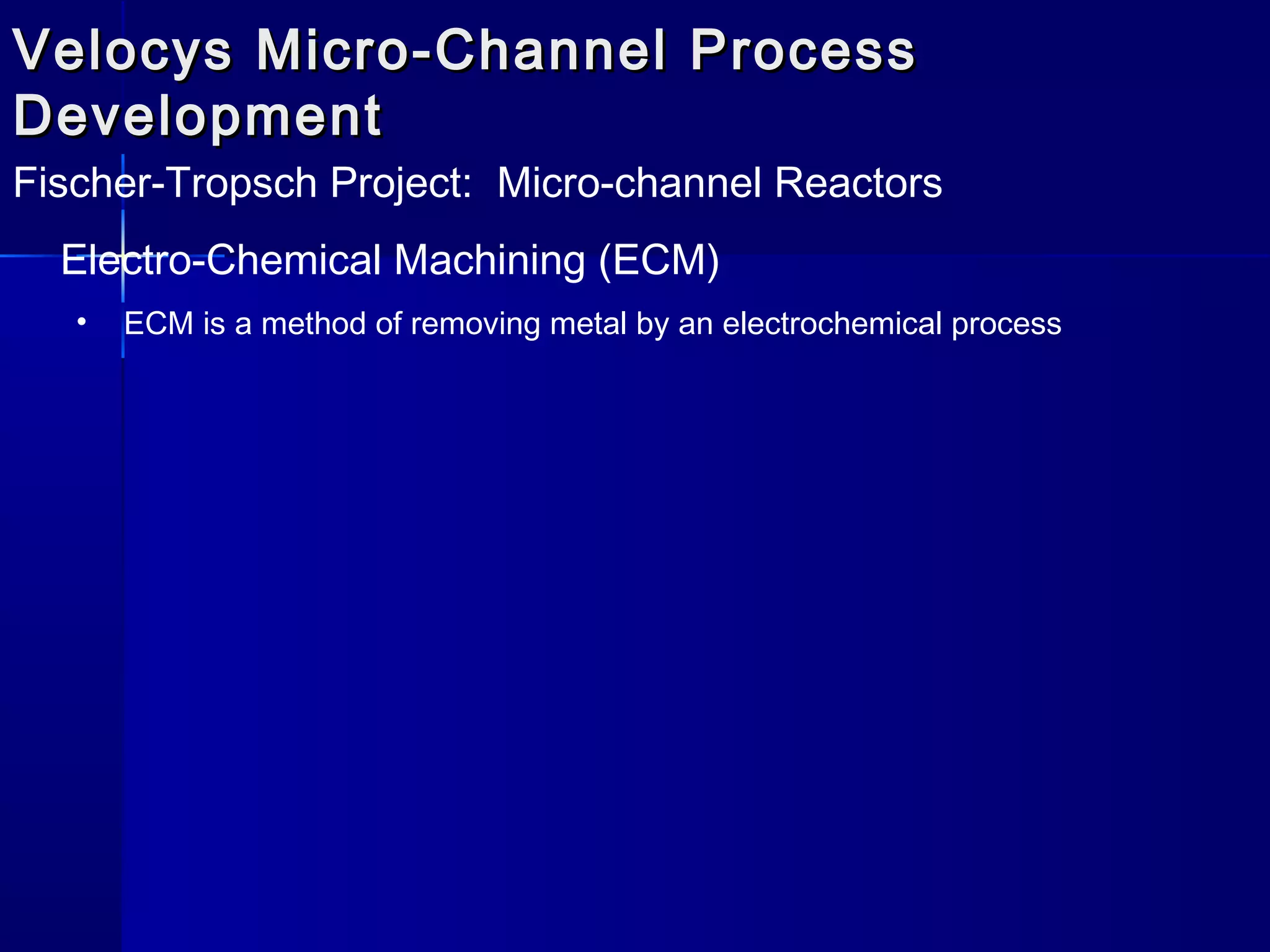 Velocys Micro-Channel ProcessVelocys Micro-Channel Process
DevelopmentDevelopment
Fischer-Tropsch Project: Micro-channel Reactors
Electro-Chemical Machining (ECM)
• ECM is a method of removing metal by an electrochemical process
 