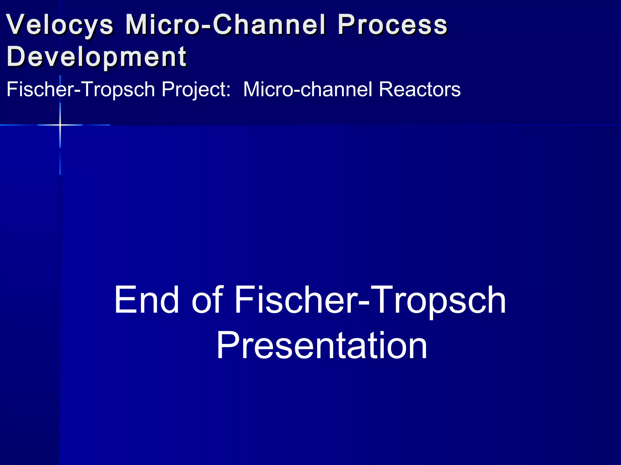 Velocys Micro-Channel ProcessVelocys Micro-Channel Process
DevelopmentDevelopment
Fischer-Tropsch Project: Micro-channel Reactors
End of Fischer-Tropsch
Presentation
 
