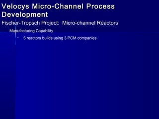 Velocys Micro-Channel ProcessVelocys Micro-Channel Process
DevelopmentDevelopment
Fischer-Tropsch Project: Micro-channel Reactors
Manufacturing Capability
• 5 reactors builds using 3 PCM companies
 