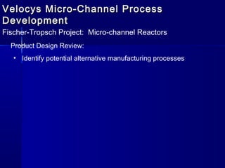 Velocys Micro-Channel ProcessVelocys Micro-Channel Process
DevelopmentDevelopment
Fischer-Tropsch Project: Micro-channel Reactors
Product Design Review:
• Identify potential alternative manufacturing processes
 