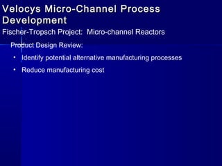 Velocys Micro-Channel ProcessVelocys Micro-Channel Process
DevelopmentDevelopment
Fischer-Tropsch Project: Micro-channel Reactors
Product Design Review:
• Identify potential alternative manufacturing processes
• Reduce manufacturing cost
 
