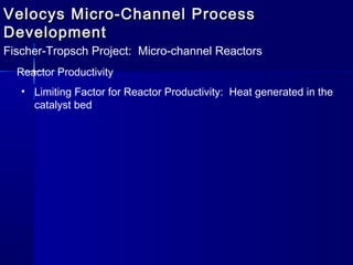 Velocys Micro-Channel ProcessVelocys Micro-Channel Process
DevelopmentDevelopment
Fischer-Tropsch Project: Micro-channel Reactors
Reactor Productivity
• Limiting Factor for Reactor Productivity: Heat generated in the
catalyst bed
 