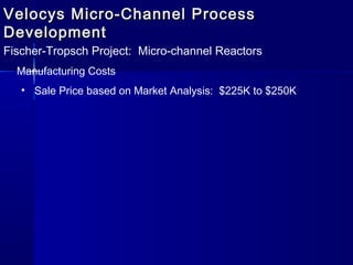 Velocys Micro-Channel ProcessVelocys Micro-Channel Process
DevelopmentDevelopment
Fischer-Tropsch Project: Micro-channel Reactors
Manufacturing Costs
• Sale Price based on Market Analysis: $225K to $250K
 