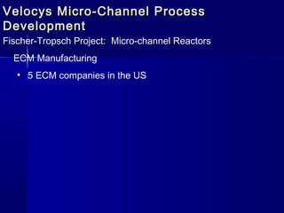 Velocys Micro-Channel ProcessVelocys Micro-Channel Process
DevelopmentDevelopment
Fischer-Tropsch Project: Micro-channel Reactors
ECM Manufacturing
• 5 ECM companies in the US
 