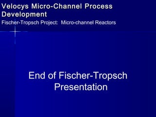 Velocys Micro-Channel ProcessVelocys Micro-Channel Process
DevelopmentDevelopment
Fischer-Tropsch Project: Micro-channel Reactors
End of Fischer-Tropsch
Presentation
 