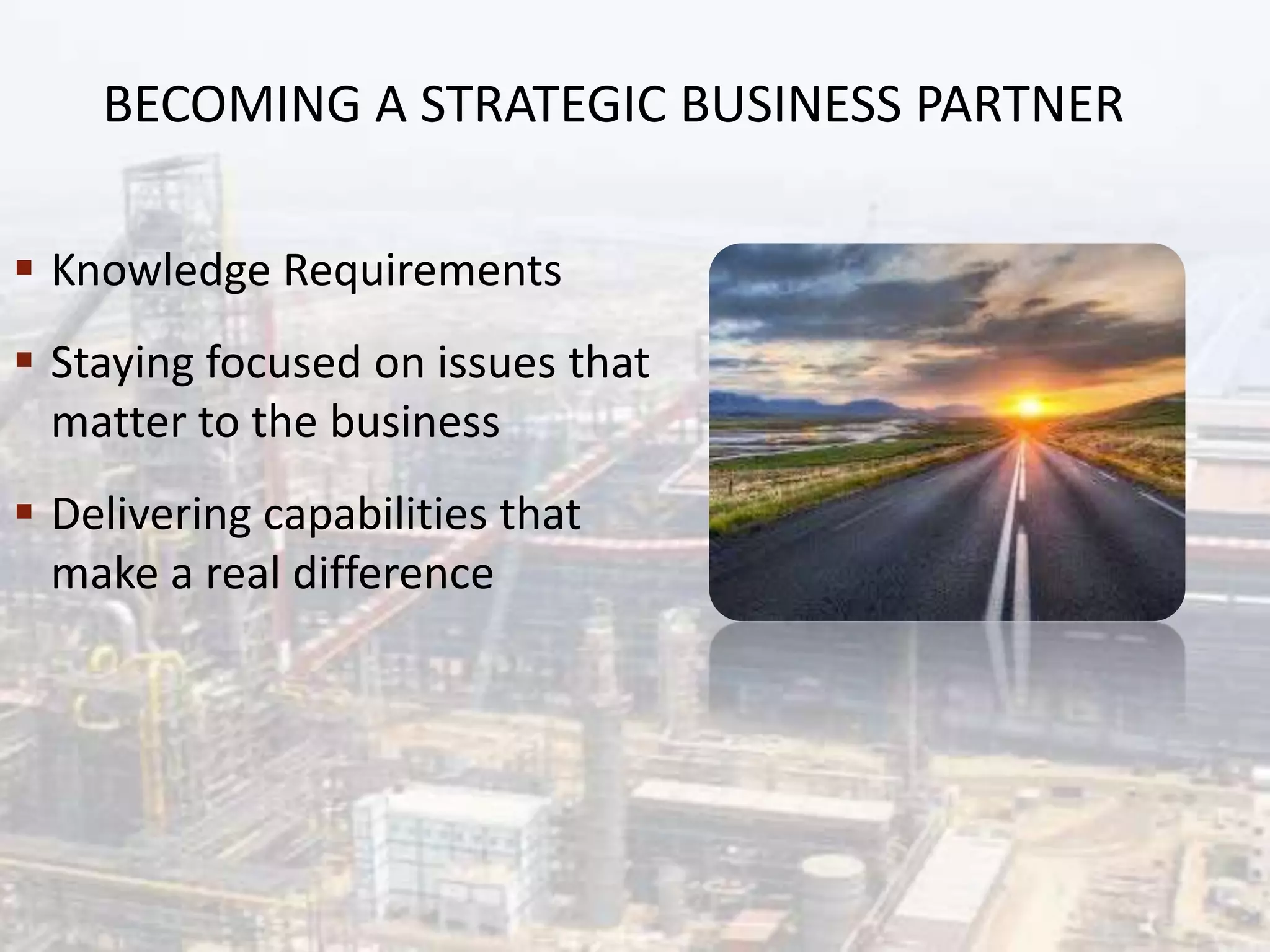  Knowledge Requirements
 Staying focused on issues that
matter to the business
 Delivering capabilities that
make a real difference
BECOMING A STRATEGIC BUSINESS PARTNER
 
