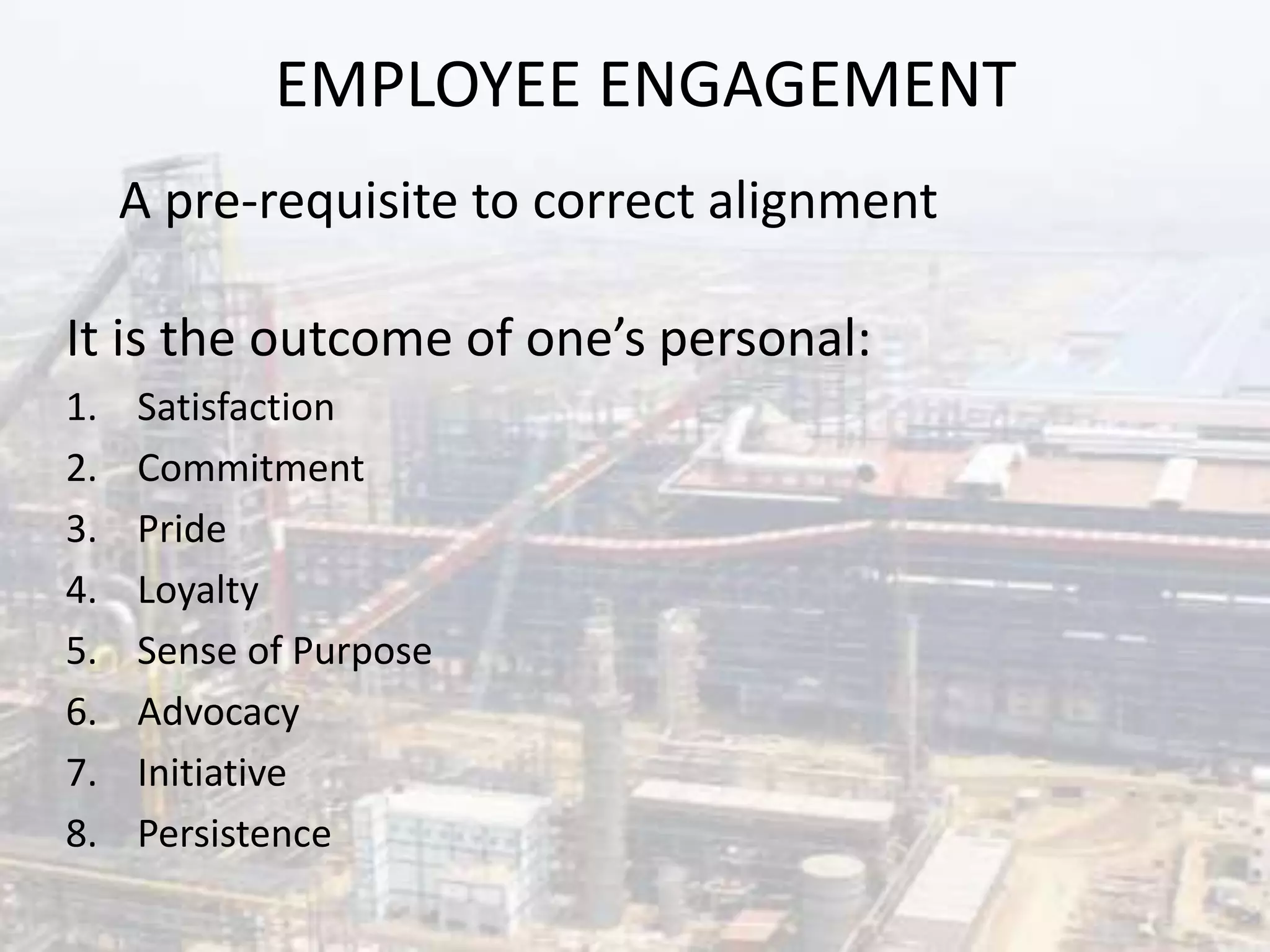 EMPLOYEE ENGAGEMENT
It is the outcome of one’s personal:
1. Satisfaction
2. Commitment
3. Pride
4. Loyalty
5. Sense of Purpose
6. Advocacy
7. Initiative
8. Persistence
A pre-requisite to correct alignment
 