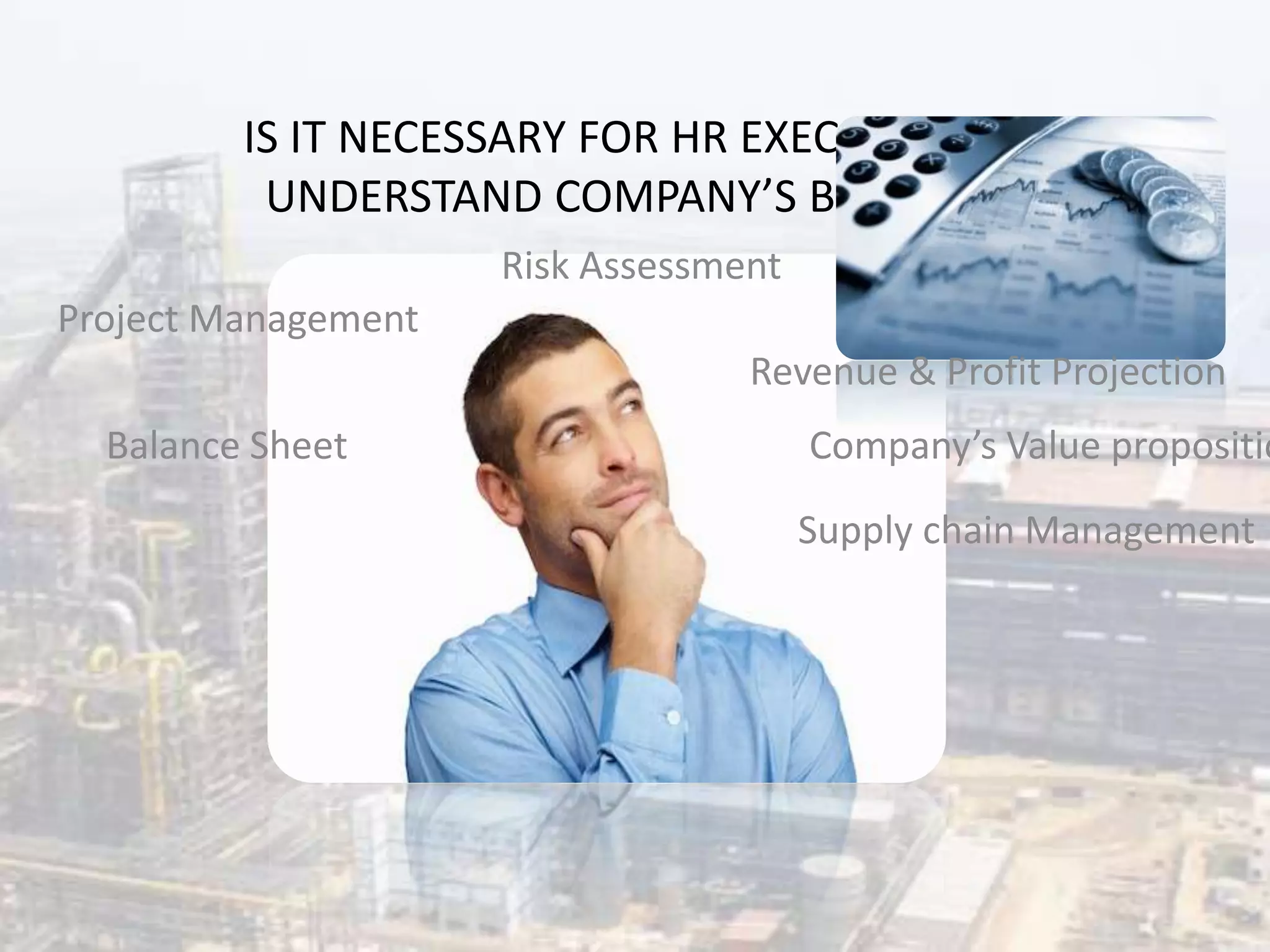 IS IT NECESSARY FOR HR EXECUTIVES TO
UNDERSTAND COMPANY’S BUSINESS?
Project Management
Balance Sheet
Revenue & Profit Projection
Risk Assessment
Supply chain Management
Company’s Value propositio
 