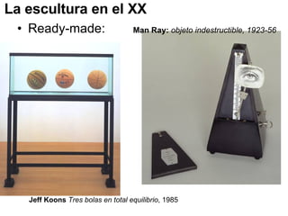 La escultura en el XX Ready-made: Man Ray:   objeto indestructible, 1923-56 Jeff Koons   Tres bolas en total equilibrio , 1985  
