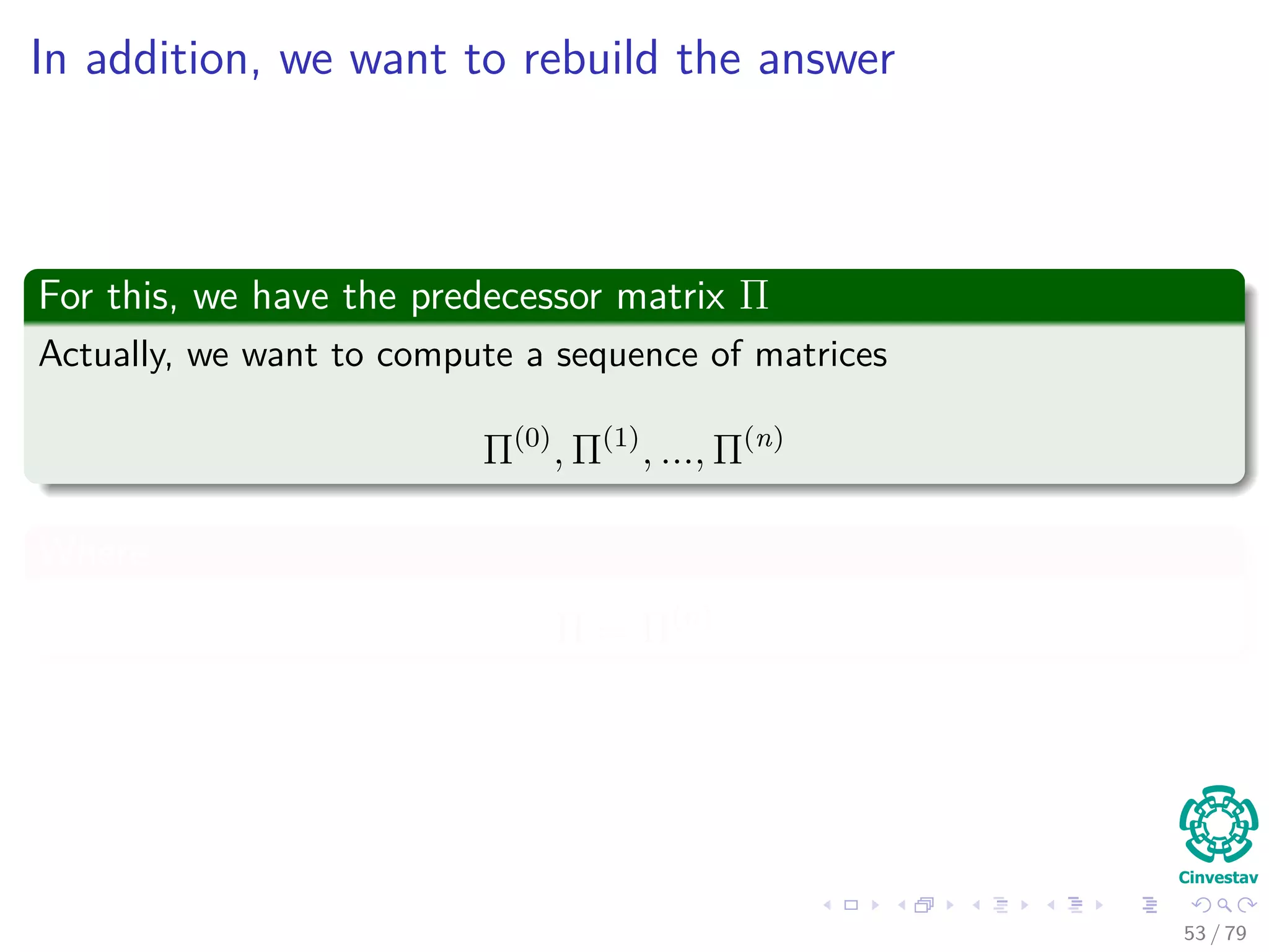 In addition, we want to rebuild the answer
For this, we have the predecessor matrix Π
Actually, we want to compute a sequence of matrices
Π(0)
, Π(1)
, ..., Π(n)
Where
Π = Π(n)
53 / 79
 
