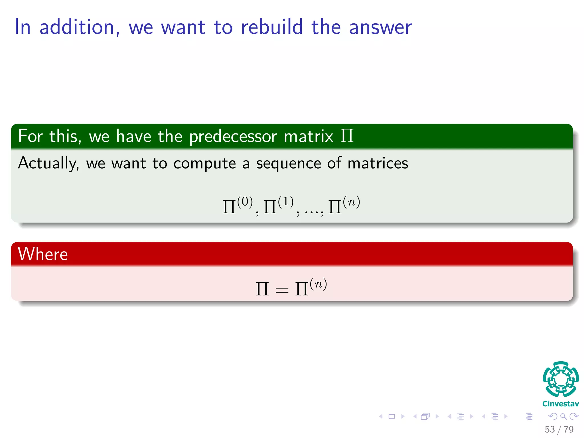 In addition, we want to rebuild the answer
For this, we have the predecessor matrix Π
Actually, we want to compute a sequence of matrices
Π(0)
, Π(1)
, ..., Π(n)
Where
Π = Π(n)
53 / 79
 