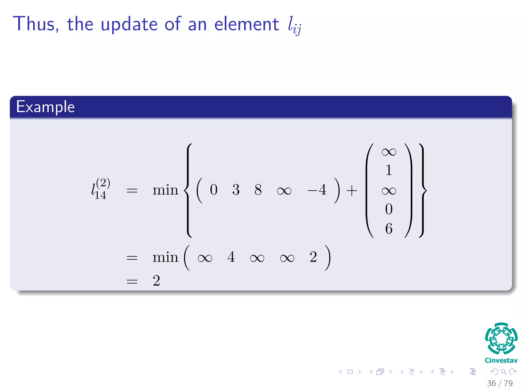 Thus, the update of an element lij
Example
l
(2)
14 = min



0 3 8 ∞ −4 +







∞
1
∞
0
6










= min ∞ 4 ∞ ∞ 2
= 2
36 / 79
 