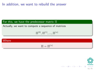 In addition, we want to rebuild the answer
For this, we have the predecessor matrix Π
Actually, we want to compute a sequence of matrices
Π(0)
, Π(1)
, ..., Π(n)
Where
Π = Π(n)
53 / 79
 