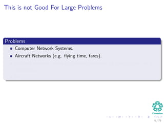 This is not Good For Large Problems
Problems
Computer Network Systems.
Aircraft Networks (e.g. ﬂying time, fares).
Railroad network tables of distances between all pairs of cites for a
road atlas.
Etc.
6 / 79
 