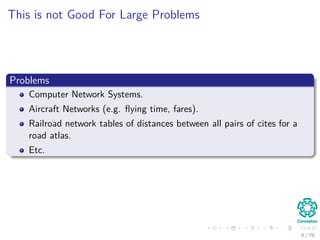 This is not Good For Large Problems
Problems
Computer Network Systems.
Aircraft Networks (e.g. ﬂying time, fares).
Railroad network tables of distances between all pairs of cites for a
road atlas.
Etc.
6 / 79
 
