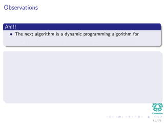 Observations
Ah!!!
The next algorithm is a dynamic programming algorithm for
The all-pairs shortest paths problem on a directed graph G = (V , E).
At the end of the algorithm will generate the following matrix
D =







d11 d22 ... d1k−1 d1n
. . .
. . .
. . .
dn1 dn2 ... dnn−1 dnn







Each entry dij = δ (i, j).
11 / 79
 