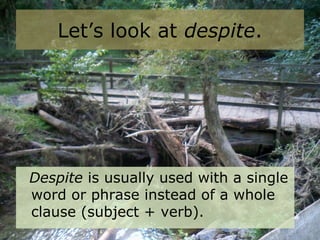 Let’s look at despite.
Despite is usually used with a single
word or phrase instead of a whole
clause (subject + verb).
 