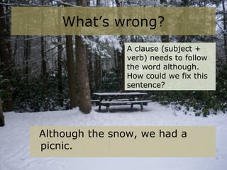 What’s wrong?
Although the snow, we had a
picnic.
A clause (subject +
verb) needs to follow
the word although.
How could we fix this
sentence?
 