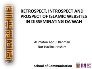 RETROSPECT, INTROSPECT AND 
PROSPECT OF ISLAMIC WEBSITES 
IN DISSEMINATING DA’WAH 
Azimaton Abdul Rahman 
Nor Hazlina Hashim 
School of Communication 
 
