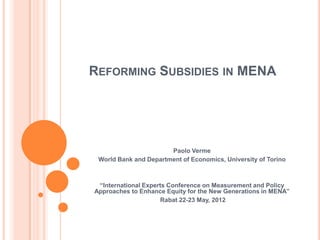 REFORMING SUBSIDIES IN MENA




                       Paolo Verme
 World Bank and Department of Economics, University of Torino



 “International Experts Conference on Measurement and Policy
Approaches to Enhance Equity for the New Generations in MENA”
                     Rabat 22-23 May, 2012
 
