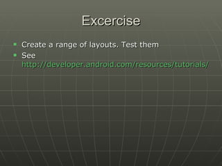 Excercise Create a range of layouts. Test them See  http://developer.android.com/resources/tutorials/views/index.html   