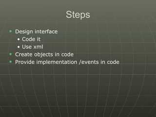 Steps Design interface Code it Use xml Create objects in code Provide implementation /events in code 