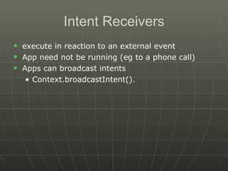 Intent Receivers execute in reaction to an external event App need not be running (eg to a phone call) Apps can broadcast intents Context.broadcastIntent().  