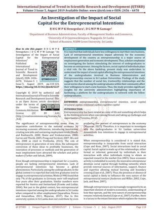 International Journal of Trend in Scientific Research and Development (IJTSRD)
Volume 3 Issue 5, August 2019 Available Online: www.ijtsrd.com e-ISSN: 2456 – 6470
@ IJTSRD | Unique Paper ID – IJTSRD25227 | Volume – 3 | Issue – 5 | July - August 2019 Page 118
An Investigation of the Impact of Social
Capital for the Entrepreneurial Intentions
R H G W P K Henegedara1, D G M P M Gamage2
1Department of Business Administration, Faculty of Management Studies and Commerce,
1University of Sri Jayewardenepura, Nugegoda, Sri Lanka
2School of Business, NSBM Green University, Sri Lanka
How to cite this paper: R H G W P K
Henegedara | D G M P M Gamage "An
Investigation of the Impact of Social
Capital for the Entrepreneurial
Intentions"
Published in
International
Journal of Trend in
Scientific Research
and Development
(ijtsrd), ISSN: 2456-
6470, Volume-3 |
Issue-5, August 2019, pp.118-124,
https://doi.org/10.31142/ijtsrd25227
Copyright © 2019 by author(s) and
International Journalof Trendin Scientific
Research and Development Journal. This
is an Open Access article distributed
under the terms of
the Creative
Commons Attribution
License (CC BY 4.0)
(http://creativecommons.org/licenses/by
/4.0)
ABSTRACT
It is reported that individuals have less willingnesstostart theirown business.
Lack of entrepreneurial intentions impact adversely for the economic
development of the country as entrepreneurship is a major source of
employmentgeneration and economicdevelopment.Thus,scholarsemphasize
on investigating the factors stimulating the interest of undergraduates to
become an entrepreneur. Among the factors, social capitalof individualsplays
a vital role. On the above backdrop, present study was undertaken to
understand the impact ofsocial capitalaffectingtheentrepreneurialintentions
of the undergraduates involved in Business Administration and
Entrepreneurship courses in Sri Lankan Universities. Findings of the study
suggests that the number of social ties, trustworthy relationships and the
social norms shared among the undergraduates within their communityaffect
their willingness to start a new business. Thus, the study provides significant
insights for the university administrators highlighting importance of
facilitating a platform for the undergraduates to network with the fellow
undergraduates.
KEYWORDS: entrepreneurship, entrepreneurial intention, social capital,
structural capital, relational capital, cognitive capital
INTRODUCTION
Entrepreneurship has been viewed as a way of life and something which helps
in the thinking process when overcoming threats and taking up challenges and
opportunities (Tessema, 2012).
The significance of entrepreneurship stems from its
imperative contribution to the national economy by
increasing economic efficiencies, introducing innovations,
creating new jobs and sustaining employmentlevels(Hindle
and Rushworth, 2000; Shane and Venkataraman, 2000;
Carree and Thurik, 2005; Praag and Versloot, 2007; Wu and
Wu, 2008 as cited in Pretheeba, 2014). The role of
entrepreneurs in generation of new ideas, the subsequent
conversion of these ideas to profitable businesses, the
innovation of processes or methods and the generation of
mass employment have attracted the scholars and policy
makers (Turker and Selcuk, 2009).
Even though entrepreneurship is important for a country,
people are lacking entrepreneurial intentions. Lack of
entrepreneurial intentions has become a global
phenomenon. Particularly amongtheundergraduates.Inthe
global context it is reported that only few graduates tend to
engage in entrepreneurial activities.Minks(1998)found that
only 7% of the graduates in Germany were self-employed
four years after their graduation. Similar numbers were
reported for Austria and Switzerland (Franke and Luthje,
2004). Not just in the global context, less entrepreneurial
intentions reported among the undergraduates in Sri Lanka
when compared to other employment (Jayarathna, Perera
and Gunarathna, 2011; Mayuran, 2017). Due to this
university system in Sri Lanka does not contribute by even
producing five percent of entrepreneurs to the economy
(Mayuran, 2017). Therefore, it is important to investigate
why the undergraduates in Sri Lankan universities
demonstrate less intentions to engage in entrepreneurial
activities.
When entrepreneurship is considered it is stated that,
entrepreneurship is inseparable from social interaction
(Cope and Rose, 2007). Social interactions lead to social
capital. Social capital is made up of the relationships, either
formal or informal, generated by individuals in their
interaction with other individuals trying to obtain an
expected reward in the market (Lin 2003). Since economic
activity is embedded in society, the innovativeentrepreneur
develops social capital through building networks which
provide external sources of information, support, finance
and expertise allowing mutual learning and boundary
crossing (Cope et al., 2007). Thus, the presenceorabsenceof
social capital is likely to influence the very nature of the
entrepreneurial venture (Anderson and Miller, 2002; Cope,
Jack, and Rose, 2007).
Although entrepreneurs areincreasingly recognizedtobe an
important element of modern economies, understanding of
how they operate, and the very nature of entrepreneurship
remains relatively limited (Cope et al., 2007). Further, there
is a lacuna in the extant literature whichexplains thereasons
IJTSRD25227
 