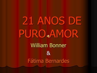 21 ANOS DE
PURO AMOR
  William Bonner
         &
 Fátima Bernardes
 
