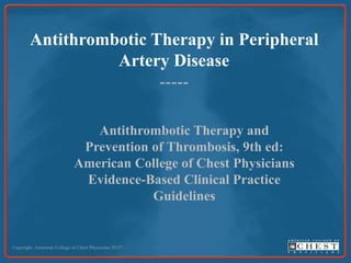 Antithrombotic Therapy in Peripheral
Artery Disease
-----
Copyright: American College of Chest Physicians 2012©
Antithrombotic Therapy and
Prevention of Thrombosis, 9th ed:
American College of Chest Physicians
Evidence-Based Clinical Practice
Guidelines
 