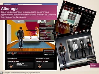 Alter ego Créer un personnage, le customiser, décorer son appartement et faire des rencontres. Permet de créer un buzz autour de la marque. Burn 