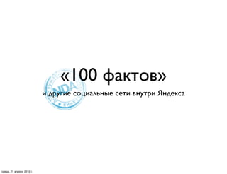 «100 фактов»
                           и другие социальные сети внутри Яндекса




среда, 21 апреля 2010 г.
 