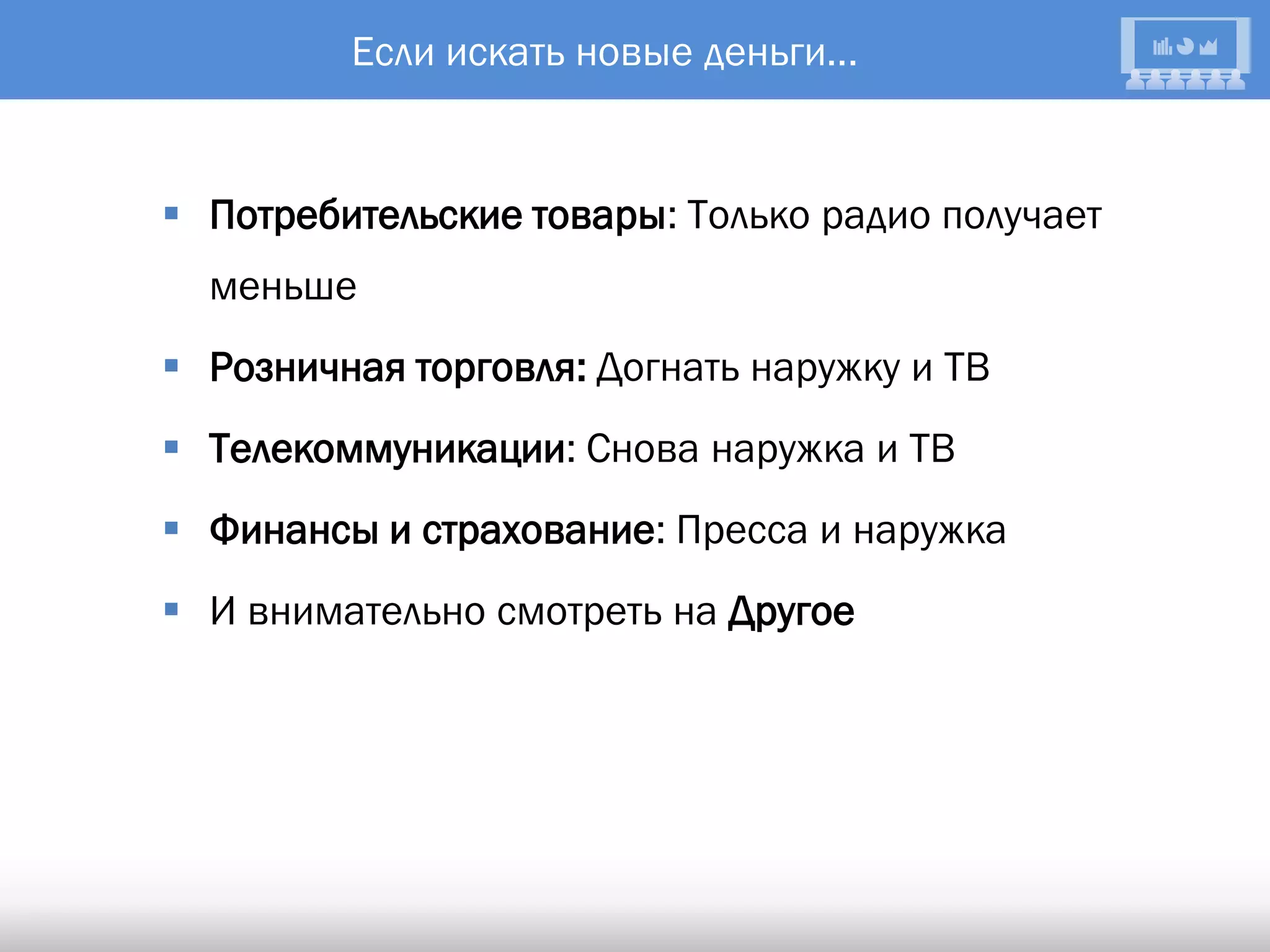 Если искать новые деньги...


 Потребительские товары: Только радио получает
  меньше
 Розничная торговля: Догнать наружку и ТВ
 Телекоммуникации: Снова наружка и ТВ
 Финансы и страхование: Пресса и наружка
 И внимательно смотреть на Другое
 