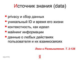 Источник знания (data)

  privacy и сбор данных
  уникальный ID и время его жизни
  контекстность, как идеал
  майнинг информации
  данные о любых действиях
    пользователя и их взаимосвязях
                   Логи и Размышления. Т. 2-128

κρυπτή
 