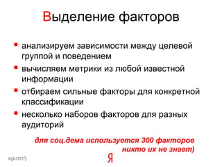 Выделение факторов

  анализируем зависимости между целевой
     группой и поведением
    вычисляем метрики из любой известной
     информации
    отбираем сильные факторы для конкретной
     классификации
    несколько наборов факторов для разных
     аудиторий
         для соц.дема используется 300 факторов
                              никто их не знает)
κρυπτή
 
