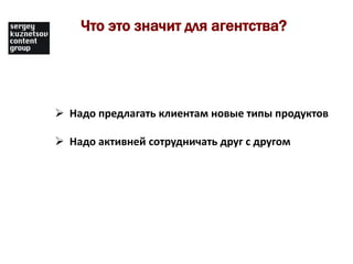 Что это значит для агентства?




 Надо предлагать клиентам новые типы продуктов

 Надо активней сотрудничать друг с другом
 
