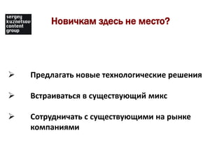 Новичкам здесь не место?




   Предлагать новые технологические решения

   Встраиваться в существующий микс

   Сотрудничать с существующими на рынке
    компаниями
 