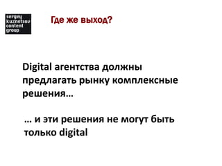 Где же выход?



Digital агентства должны
предлагать рынку комплексные
решения…

… и эти решения не могут быть
только digital
 