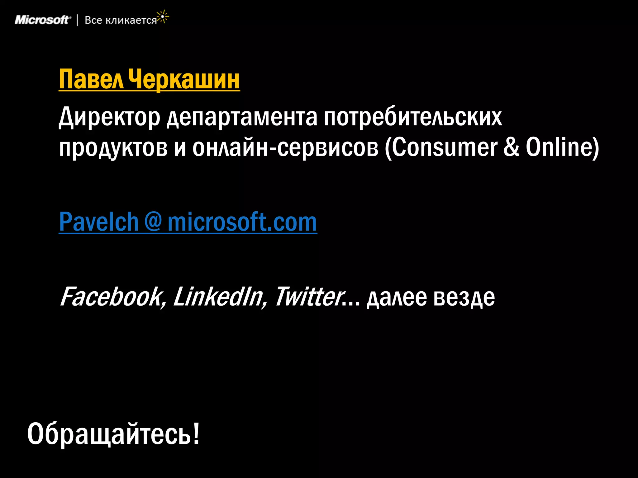 Павел Черкашин
  Директор департамента потребительских
  продуктов и онлайн-сервисов (Consumer & Online)

  Pavelch @ microsoft.com

  Facebook, LinkedIn, Twitter… далее везде



Обращайтесь!
 