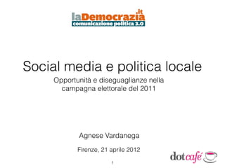 Social media e politica locale
     Opportunità e diseguaglianze nella
       campagna elettorale del 2011




            Agnese Vardanega
            Firenze, 21 aprile 2012

                        1
 