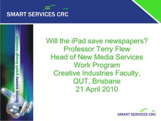 Will the iPad save newspapers? Professor Terry Flew Head of New Media Services Work Program Creative Industries Faculty, QUT, Brisbane 21 April 2010 