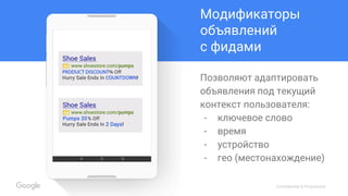 Confidential & Proprietary
Модификаторы
объявлений
с фидами
Позволяют адаптировать
объявления под текущий
контекст пользователя:
- ключевое слово
- время
- устройство
- гео (местонахождение)
 