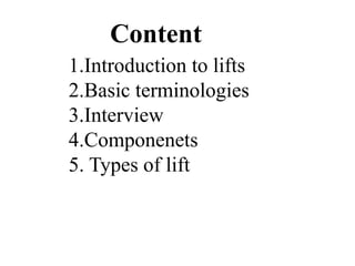 1.Introduction to lifts
2.Basic terminologies
3.Interview
4.Componenets
5. Types of lift
Content
 