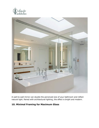 A wall-to-wall mirror can double the perceived size of your bathroom and reflect
natural light. Paired with architectural lighting, the effect is bright and modern.
10. Minimal Framing for Maximum Glass
 